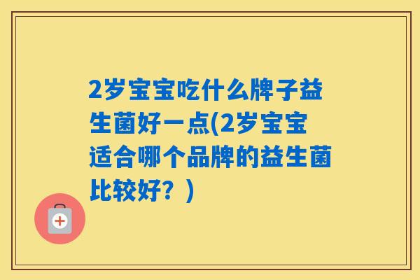 2岁宝宝吃什么牌子益生菌好一点(2岁宝宝适合哪个品牌的益生菌比较好？)