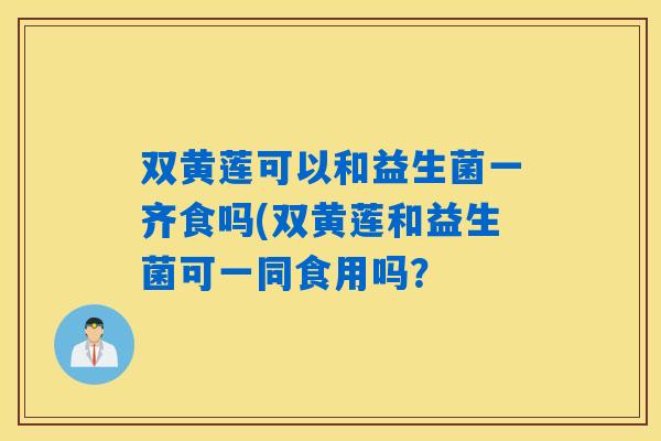 双黄莲可以和益生菌一齐食吗(双黄莲和益生菌可一同食用吗? 双黄莲可以和益生菌一齐食吗(双黄莲和益生菌可一同食用吗?