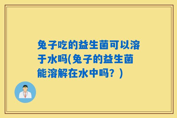 兔子吃的益生菌可以溶于水吗(兔子的益生菌能溶解在水中吗？)