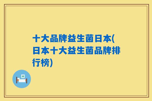 十大品牌益生菌日本(日本十大益生菌品牌排行榜) 十大品牌益生菌日本(日本十大益生菌品牌排行榜)
