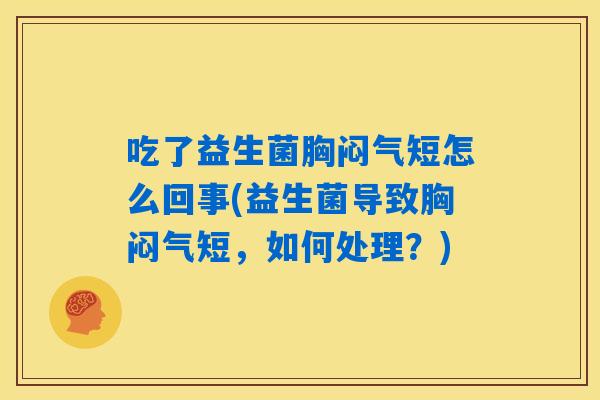 吃了益生菌胸闷气短怎么回事(益生菌导致胸闷气短，如何处理？)