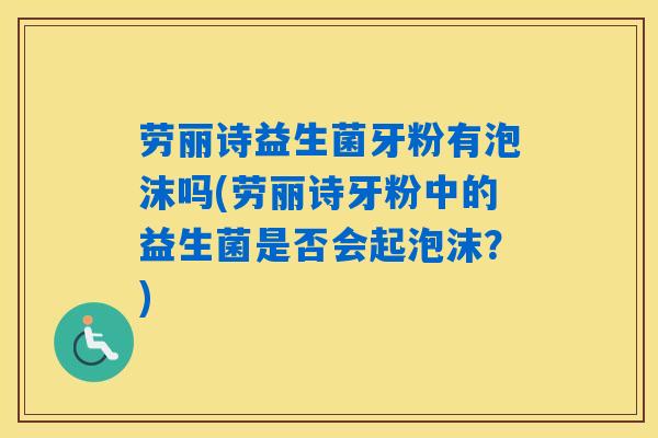 劳丽诗益生菌牙粉有泡沫吗(劳丽诗牙粉中的益生菌是否会起泡沫？)