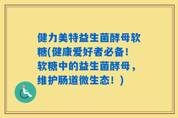 健力美特益生菌酵母软糖(健康爱好者必备!软糖中的益生菌酵母,维护肠道微生态!) 健力美特益生菌酵母软糖(健康爱好者必备!软糖中的益生菌酵母,维护肠道微生态!)