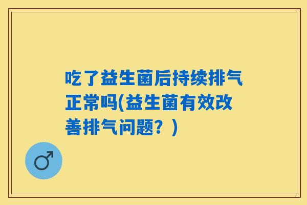 吃了益生菌后持续排气正常吗(益生菌有效改善排气问题?) 吃了益生菌后持续排气正常吗(益生菌有效改善排气问题?)