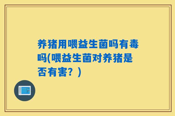 养猪用喂益生菌吗有毒吗(喂益生菌对养猪是否有害？)