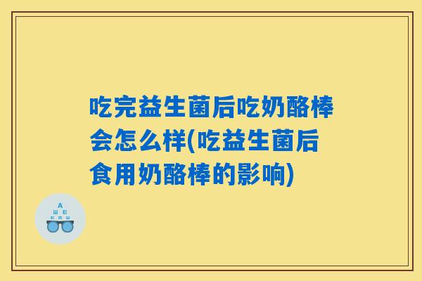 吃完益生菌后吃奶酪棒会怎么样(吃益生菌后食用奶酪棒的影响)
