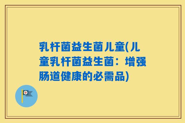 乳杆菌益生菌儿童(儿童乳杆菌益生菌：增强肠道健康的必需品)