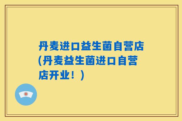 丹麦进口益生菌自营店(丹麦益生菌进口自营店开业！)
