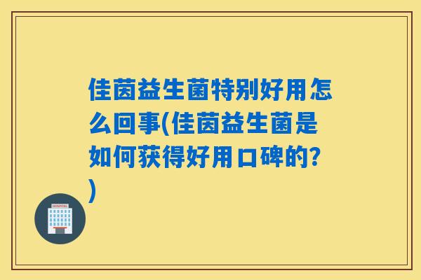 佳茵益生菌特别好用怎么回事(佳茵益生菌是如何获得好用口碑的？)