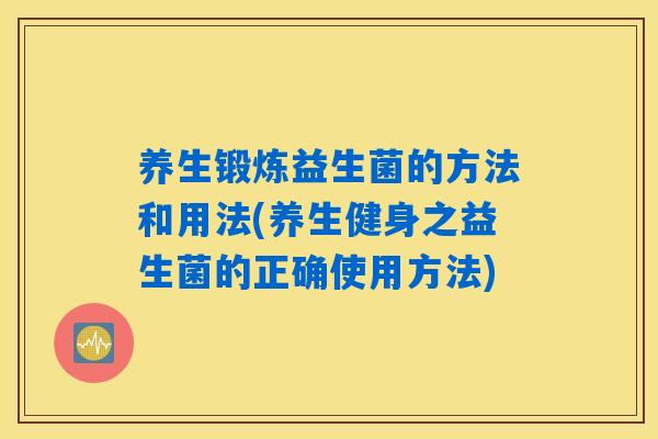 养生锻炼益生菌的方法和用法(养生健身之益生菌的正确使用方法) 养生锻炼益生菌的方法和用法(养生健身之益生菌的正确使用方法)