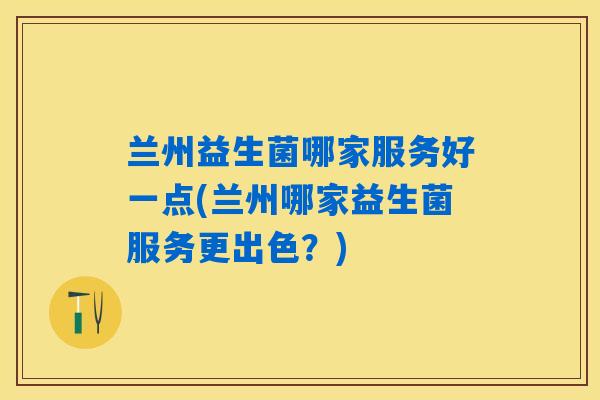 兰州益生菌哪家服务好一点(兰州哪家益生菌服务更出色？)