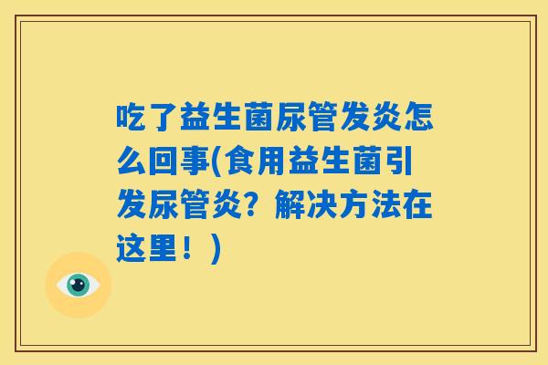 吃了益生菌尿管发炎怎么回事(食用益生菌引发尿管炎？解决方法在这里！)