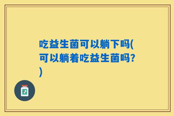 吃益生菌可以躺下吗(可以躺着吃益生菌吗？)