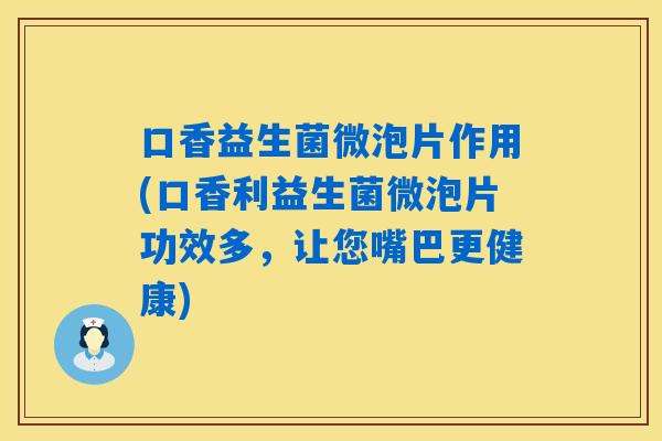 口香益生菌微泡片作用(口香利益生菌微泡片功效多，让您嘴巴更健康)