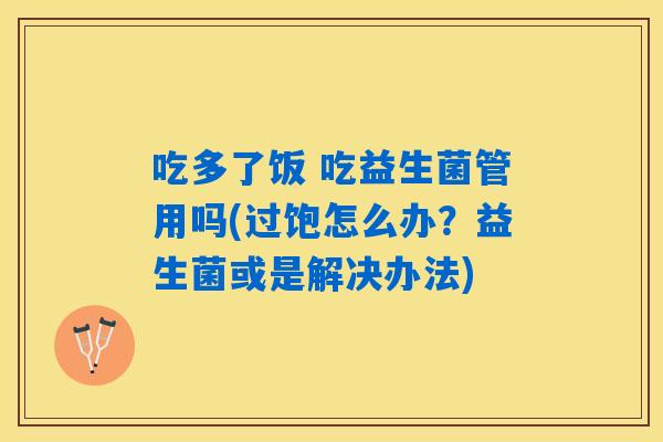吃多了饭 吃益生菌管用吗(过饱怎么办?益生菌或是解决办法) 吃多了饭 吃益生菌管用吗(过饱怎么办?益生菌或是解决办法)