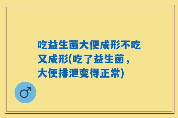 吃益生菌大便成形不吃又成形(吃了益生菌,大便排泄变得正常) 吃益生菌大便成形不吃又成形(吃了益生菌,大便排泄变得正常)