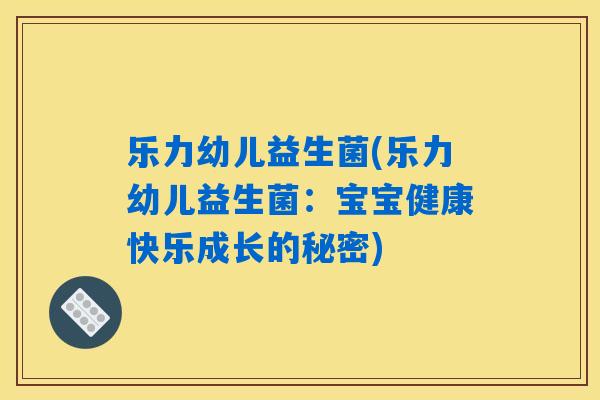 乐力幼儿益生菌(乐力幼儿益生菌:宝宝健康快乐成长的秘密) 乐力幼儿益生菌(乐力幼儿益生菌:宝宝健康快乐成长的秘密)
