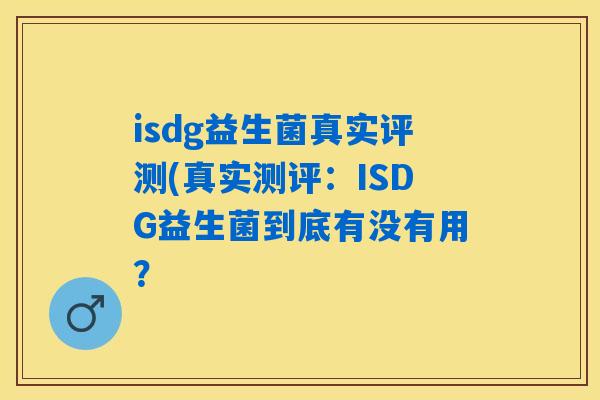 isdg益生菌真实评测(真实测评:ISDG益生菌到底有没有用? isdg益生菌真实评测(真实测评:ISDG益生菌到底有没有用?