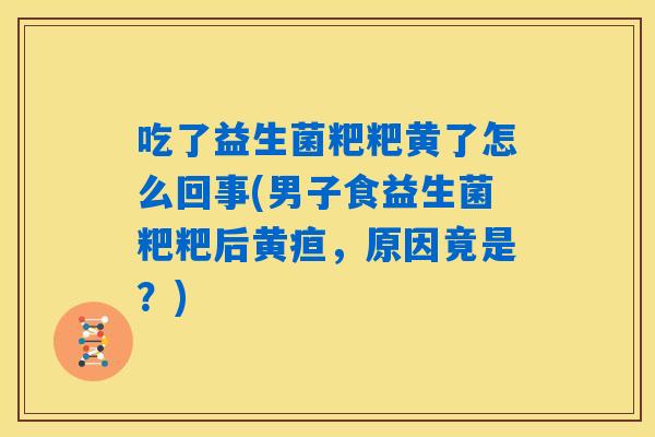 吃了益生菌粑粑黄了怎么回事(男子食益生菌粑粑后黄疸,原因竟是?) 吃了益生菌粑粑黄了怎么回事(男子食益生菌粑粑后黄疸,原因竟是?)