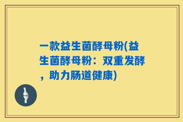 一款益生菌酵母粉(益生菌酵母粉：双重发酵，助力肠道健康)