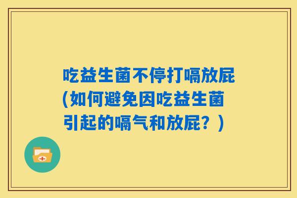 吃益生菌不停打嗝放屁(如何避免因吃益生菌引起的嗝气和放屁？)