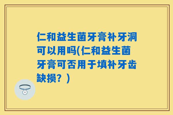 仁和益生菌牙膏补牙洞可以用吗(仁和益生菌牙膏可否用于填补牙齿缺损?) 仁和益生菌牙膏补牙洞可以用吗(仁和益生菌牙膏可否用于填补牙齿缺损?)