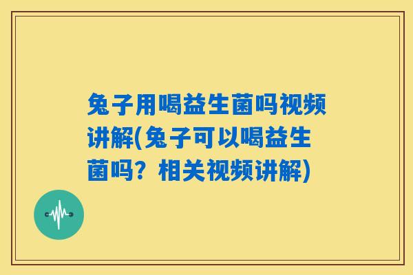 兔子用喝益生菌吗视频讲解(兔子可以喝益生菌吗?相关视频讲解) 兔子用喝益生菌吗视频讲解(兔子可以喝益生菌吗?相关视频讲解)
