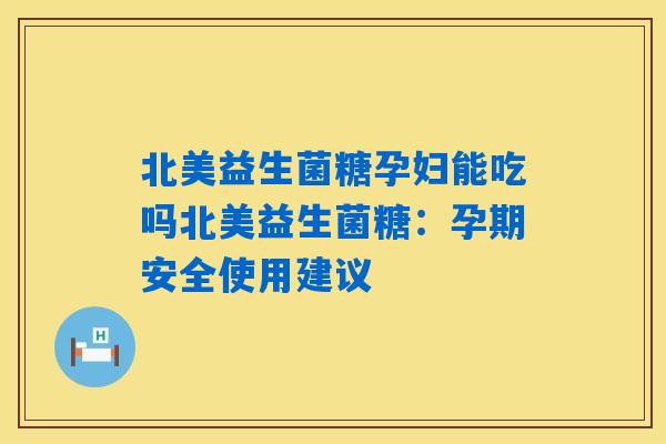 北美益生菌糖孕妇能吃吗北美益生菌糖:孕期安全使用建议 北美益生菌糖孕妇能吃吗北美益生菌糖:孕期安全使用建议