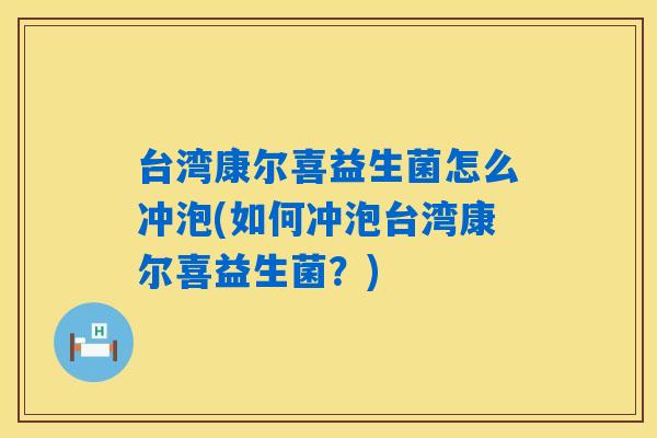 台湾康尔喜益生菌怎么冲泡(如何冲泡台湾康尔喜益生菌?) 台湾康尔喜益生菌怎么冲泡(如何冲泡台湾康尔喜益生菌?)