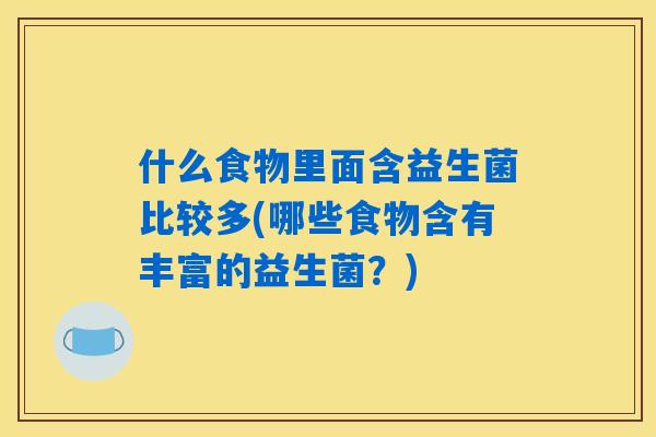 什么食物里面含益生菌比较多(哪些食物含有丰富的益生菌？)