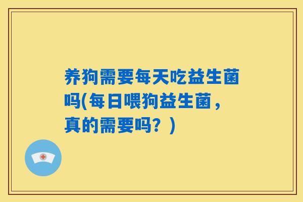 养狗需要每天吃益生菌吗(每日喂狗益生菌,真的需要吗?) 养狗需要每天吃益生菌吗(每日喂狗益生菌,真的需要吗?)