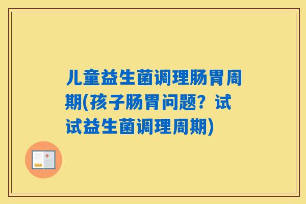 儿童益生菌调理肠胃周期(孩子肠胃问题?试试益生菌调理周期) 儿童益生菌调理肠胃周期(孩子肠胃问题?试试益生菌调理周期)