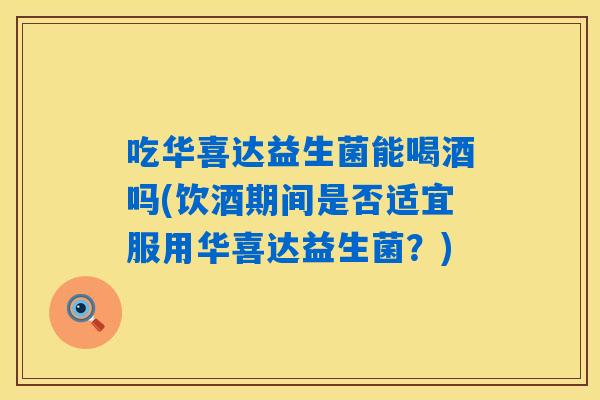 吃华喜达益生菌能喝酒吗(饮酒期间是否适宜服用华喜达益生菌？)
