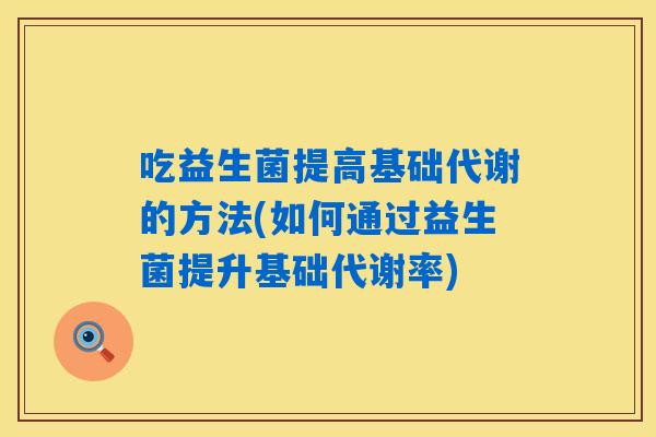 吃益生菌提高基础代谢的方法(如何通过益生菌提升基础代谢率) 吃益生菌提高基础代谢的方法(如何通过益生菌提升基础代谢率)