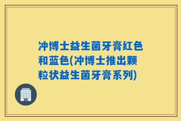冲博士益生菌牙膏红色和蓝色(冲博士推出颗粒状益生菌牙膏系列) 冲博士益生菌牙膏红色和蓝色(冲博士推出颗粒状益生菌牙膏系列)