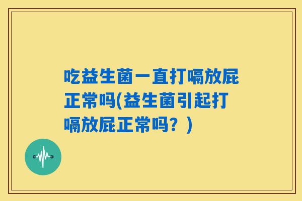 吃益生菌一直打嗝放屁正常吗(益生菌引起打嗝放屁正常吗？)