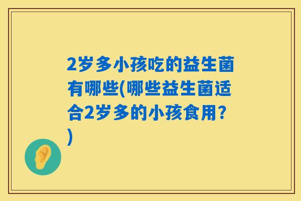 2岁多小孩吃的益生菌有哪些(哪些益生菌适合2岁多的小孩食用?) 2岁多小孩吃的益生菌有哪些(哪些益生菌适合2岁多的小孩食用?)