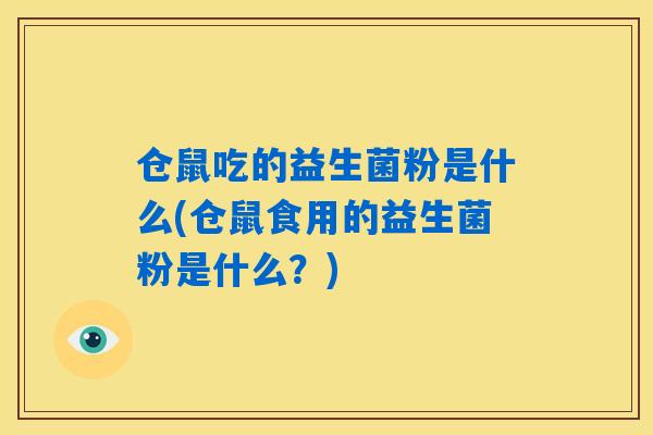 仓鼠吃的益生菌粉是什么(仓鼠食用的益生菌粉是什么?) 仓鼠吃的益生菌粉是什么(仓鼠食用的益生菌粉是什么?)