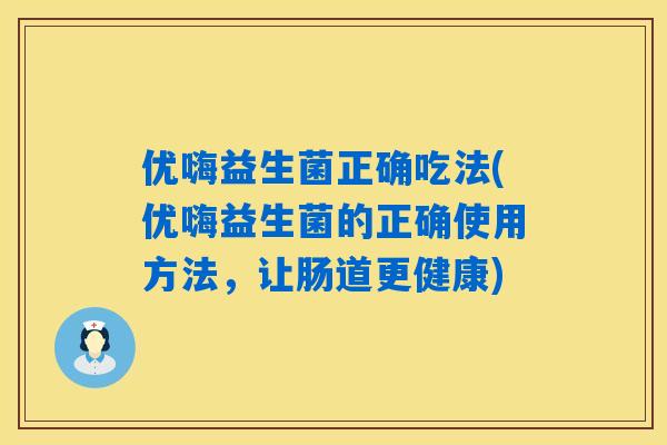 优嗨益生菌正确吃法(优嗨益生菌的正确使用方法,让肠道更健康) 优嗨益生菌正确吃法(优嗨益生菌的正确使用方法,让肠道更健康)