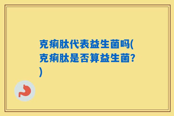 克痢肽代表益生菌吗(克痢肽是否算益生菌?) 克痢肽代表益生菌吗(克痢肽是否算益生菌?)