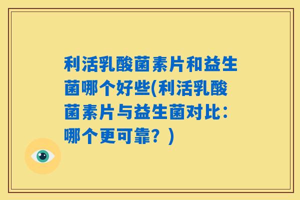 利活乳酸菌素片和益生菌哪个好些(利活乳酸菌素片与益生菌对比：哪个更可靠？)