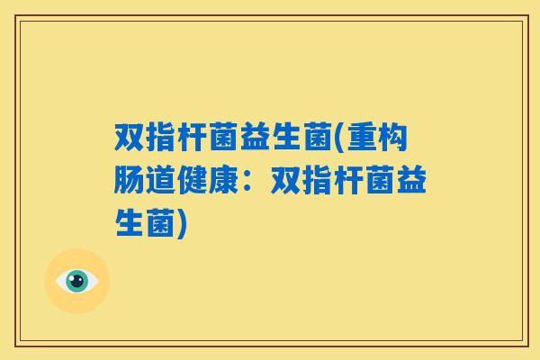 双指杆菌益生菌(重构肠道健康:双指杆菌益生菌) 双指杆菌益生菌(重构肠道健康:双指杆菌益生菌)