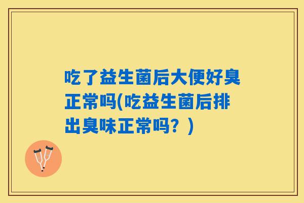 吃了益生菌后大便好臭正常吗(吃益生菌后排出臭味正常吗?) 吃了益生菌后大便好臭正常吗(吃益生菌后排出臭味正常吗?)