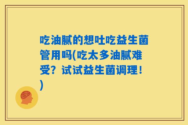吃油腻的想吐吃益生菌管用吗(吃太多油腻难受？试试益生菌调理！)