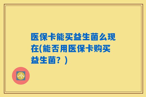 医保卡能买益生菌么现在(能否用医保卡购买益生菌？)