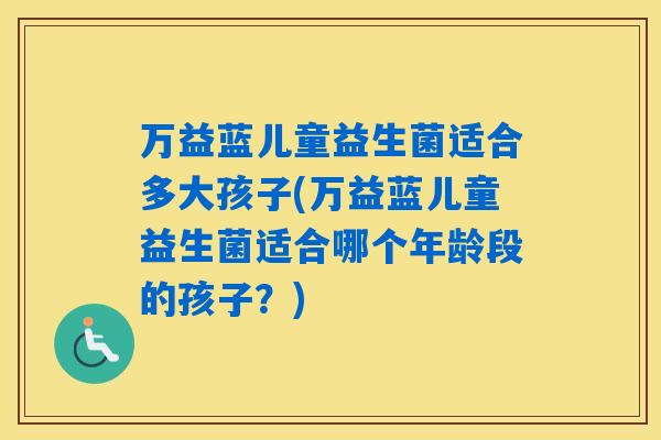 万益蓝儿童益生菌适合多大孩子(万益蓝儿童益生菌适合哪个年龄段的孩子？)