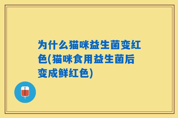 为什么猫咪益生菌变红色(猫咪食用益生菌后变成鲜红色)