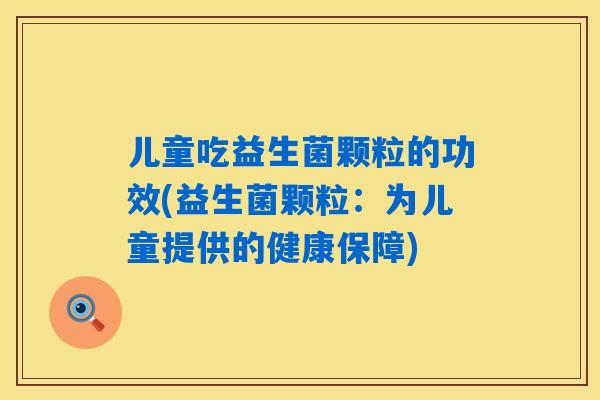 儿童吃益生菌颗粒的功效(益生菌颗粒：为儿童提供的健康保障)