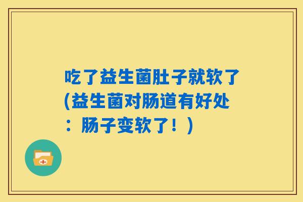 吃了益生菌肚子就软了(益生菌对肠道有好处:肠子变软了!) 吃了益生菌肚子就软了(益生菌对肠道有好处:肠子变软了!)