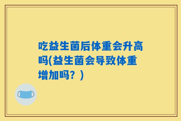 吃益生菌后体重会升高吗(益生菌会导致体重增加吗?) 吃益生菌后体重会升高吗(益生菌会导致体重增加吗?)